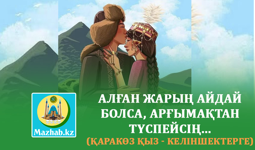 АЛҒАН ЖАРЫҢ АЙДАЙ БОЛСА, АРҒЫМАҚТАН ТҮСПЕЙСІҢ... (Қаракөз қыз - келіншектерге)