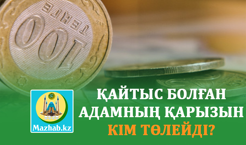 ҚАЙТЫС БОЛҒАН АДАМНЫҢ ҚАРЫЗЫН КІМ ТӨЛЕЙДІ?