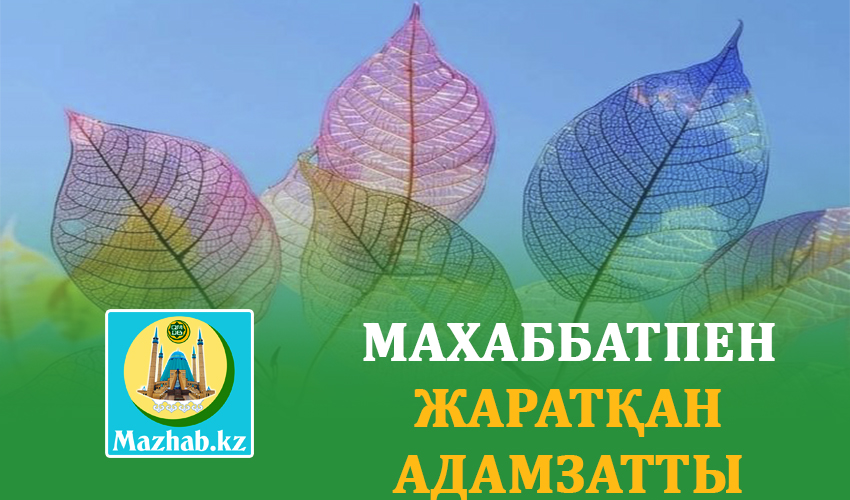 МАХАББАТПЕН ЖАРАТҚАН АДАМЗАТТЫ