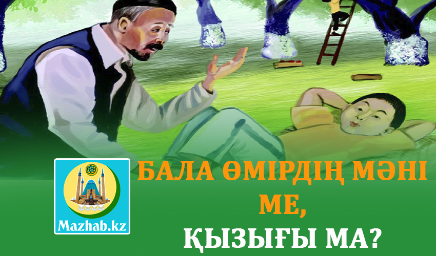 БАЛА ӨМІРДІҢ МӘНІ МЕ, ҚЫЗЫҒЫ МА?