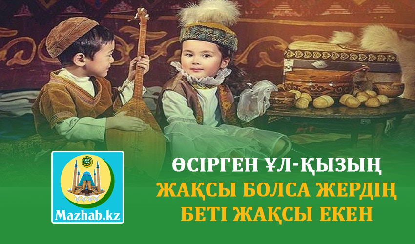 ӨСІРГЕН ҰЛ-ҚЫЗЫҢ ЖАҚСЫ БОЛСА ЖЕРДІҢ БЕТІ ЖАҚСЫ ЕКЕН