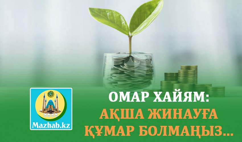 ОМАР ХАЙЯМ: АҚША ЖИНАУҒА ҚҰМАР БОЛМАҢЫЗ... 