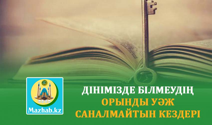 ДІНІМІЗДЕ БІЛМЕУДІҢ ОРЫНДЫ УӘЖ САНАЛМАЙТЫН КЕЗДЕРІ