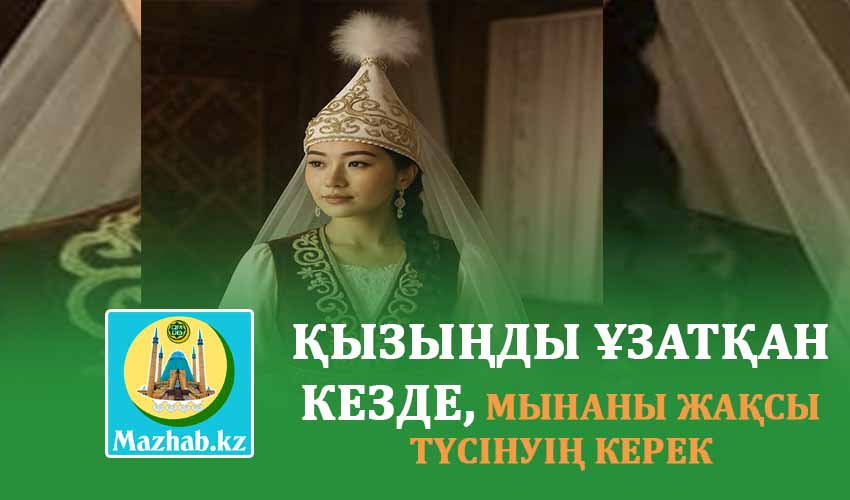 ҚЫЗЫҢДЫ ҰЗАТҚАН КЕЗДЕ, МЫНАНЫ ЖАҚСЫ ТҮСІНУІҢ КЕРЕК