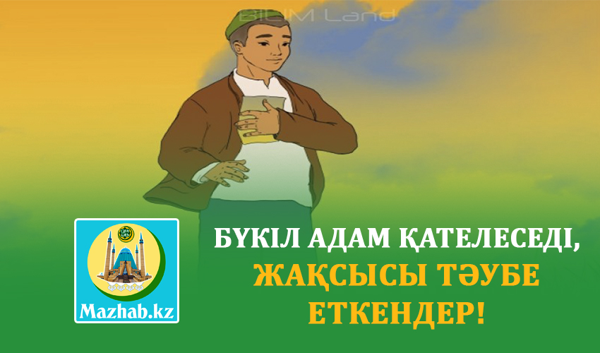 БҮКІЛ АДАМ ҚАТЕЛЕСЕДІ, ЖАҚСЫСЫ ТӘУБЕ ЕТКЕНДЕР!