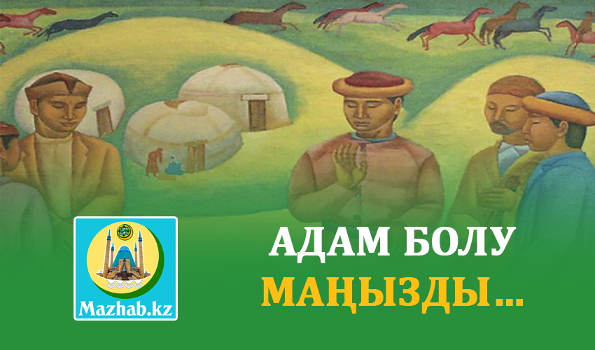 АДАМ БОЛУ МАҢЫЗДЫ…