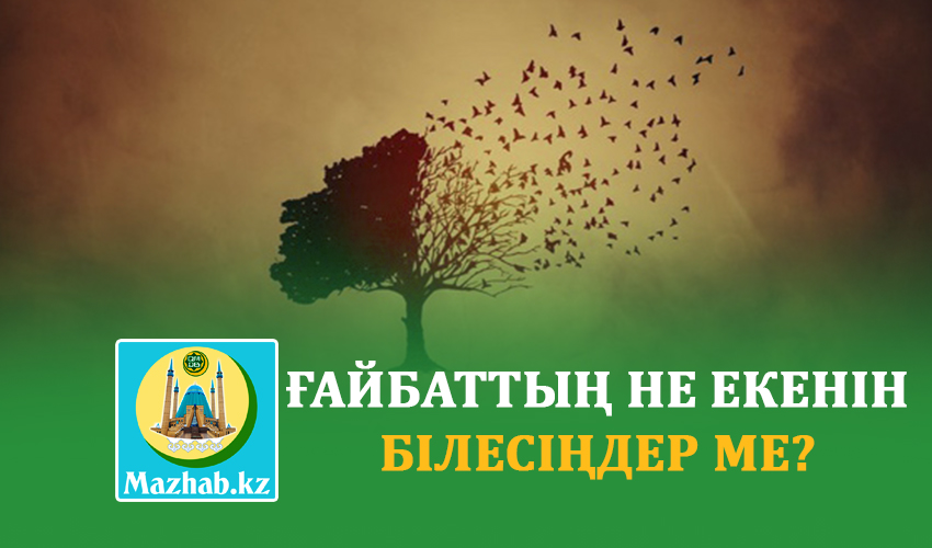 ҒАЙБАТТЫҢ НЕ ЕКЕНІН БІЛЕСІҢДЕР МЕ?