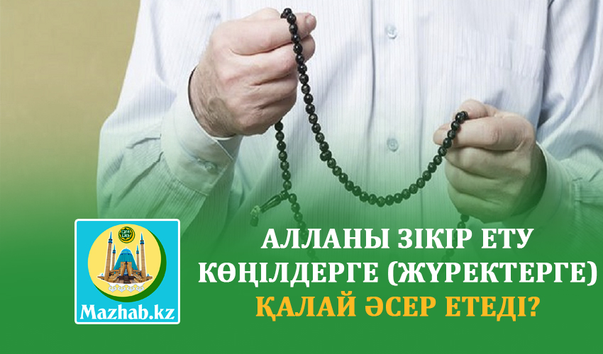 АЛЛАНЫ ЗІКІР ЕТУ КӨҢІЛДЕРГЕ (ЖҮРЕКТЕРГЕ) ҚАЛАЙ ӘСЕР ЕТЕДІ?