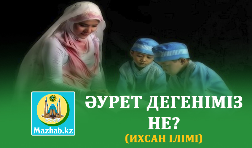 ӘУРЕТ ДЕГЕНІМІЗ НЕ? (ихсан ілімі)