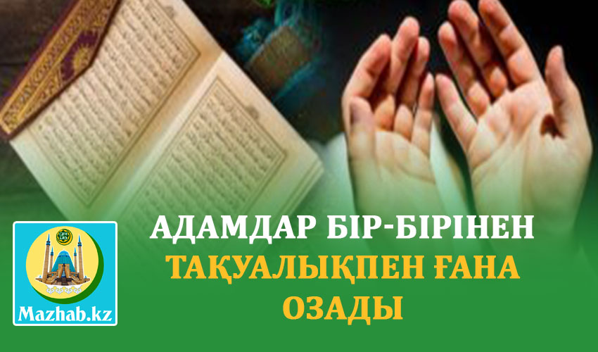 АДАМДАР БІР-БІРІНЕН ТАҚУАЛЫҚПЕН ҒАНА ОЗАДЫ