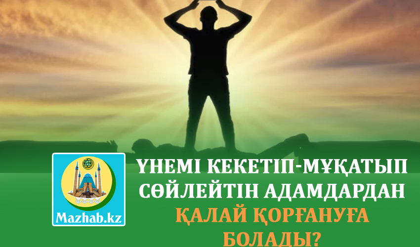 ҮНЕМІ КЕКЕТІП-МҰҚАТЫП СӨЙЛЕЙТІН АДАМДАРДАН ҚАЛАЙ ҚОРҒАНУҒА БОЛАДЫ?