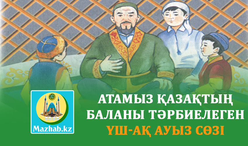 АТАМЫЗ ҚАЗАҚТЫҢ  БАЛАНЫ ТӘРБИЕЛЕГЕН ҮШ-АҚ АУЫЗ СӨЗІ