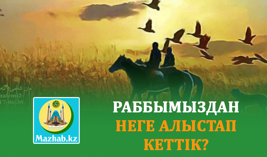 РАББЫМЫЗДАН НЕГЕ АЛЫСТАП КЕТТІК?