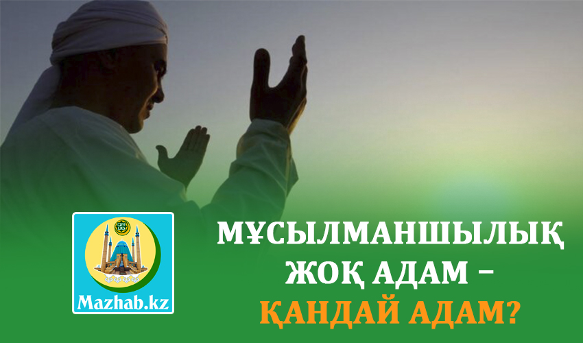 МҰСЫЛМАНШЫЛЫҚ ЖОҚ АДАМ – ҚАНДАЙ АДАМ? 