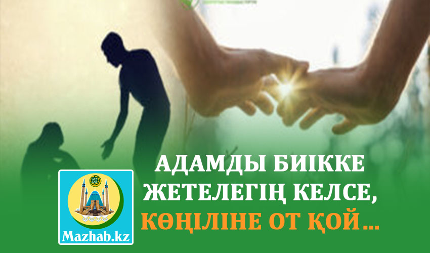 АДАМДЫ БИІККЕ ЖЕТЕЛЕГІҢ КЕЛСЕ, КӨҢІЛІНЕ ОТ ҚОЙ…