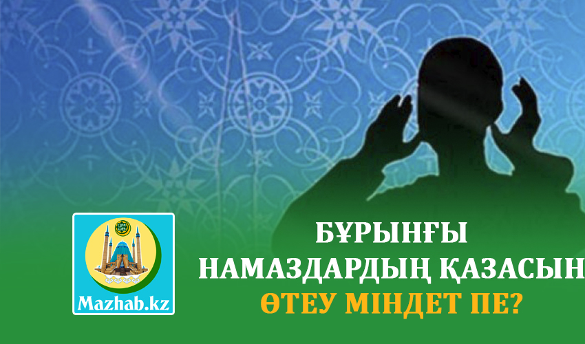 БҰРЫНҒЫ НАМАЗДАРДЫҢ ҚАЗАСЫН ӨТЕУ МІНДЕТ ПЕ?