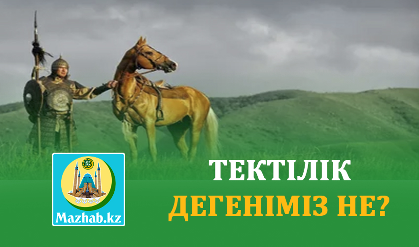 ТЕКТІЛІК ДЕГЕНІМІЗ НЕ?