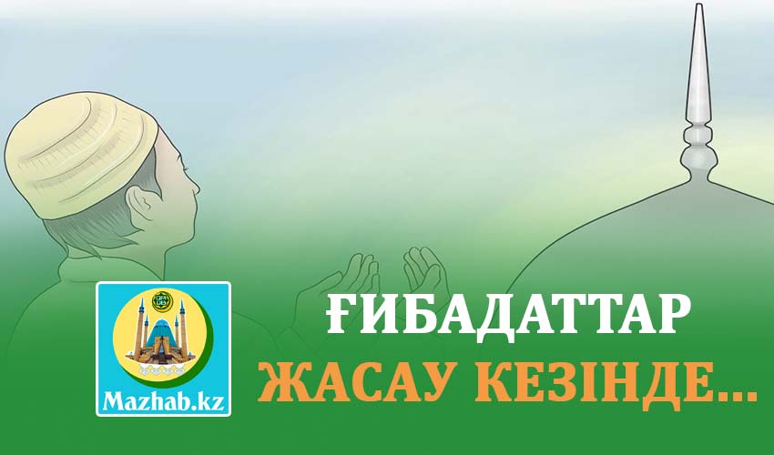 ҒИБАДАТТАР ЖАСАУ КЕЗІНДЕ...