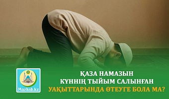 ҚАЗА НАМАЗЫН КҮННІҢ ТЫЙЫМ САЛЫНҒАН УАҚЫТТАРЫНДА ӨТЕУГЕ БОЛА МА?